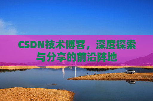 CSDN技术博客，深度探索与分享的前沿阵地